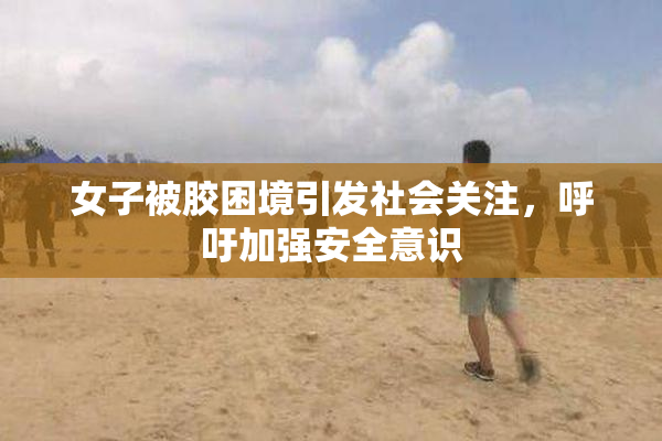 女子被胶困境引发社会关注，呼吁加强安全意识