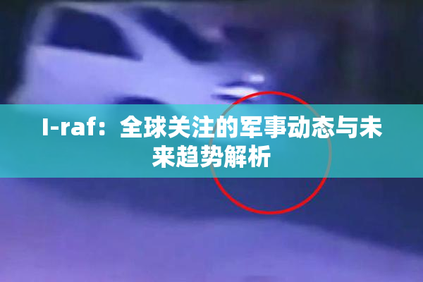I-raf：全球关注的军事动态与未来趋势解析