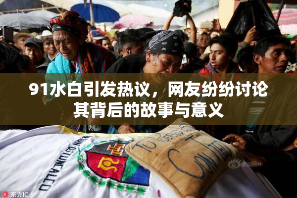 91水白引发热议，网友纷纷讨论其背后的故事与意义