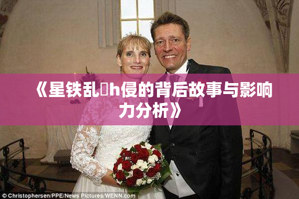 《星铁乱婬h侵的背后故事与影响力分析》