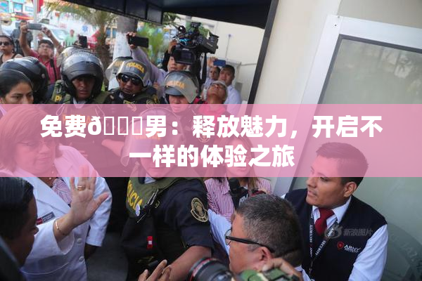 免费🔞男：释放魅力，开启不一样的体验之旅