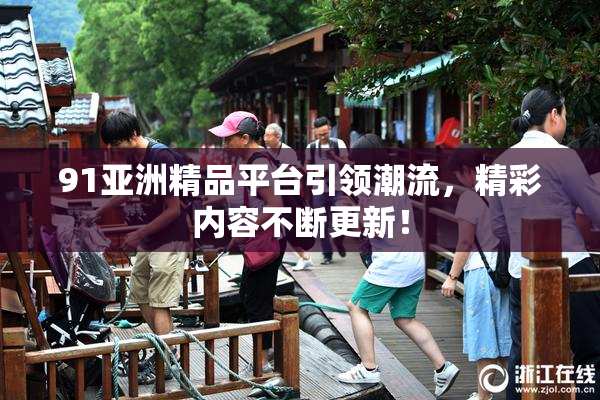 91亚洲精品平台引领潮流，精彩内容不断更新！