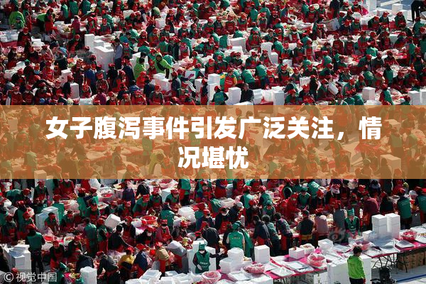 女子腹泻事件引发广泛关注，情况堪忧