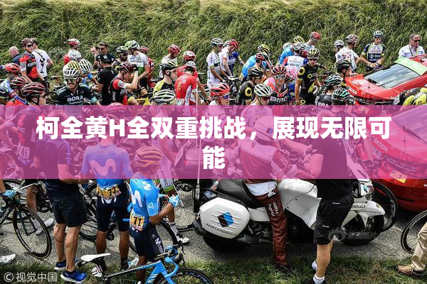 柯全黄H全双重挑战，展现无限可能