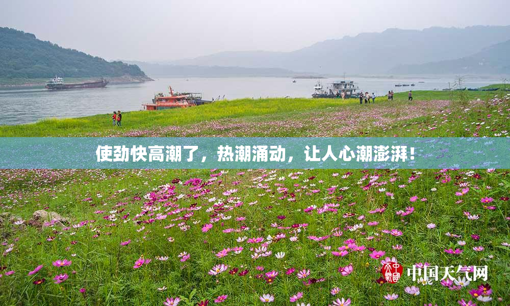 使劲快高潮了，热潮涌动，让人心潮澎湃！