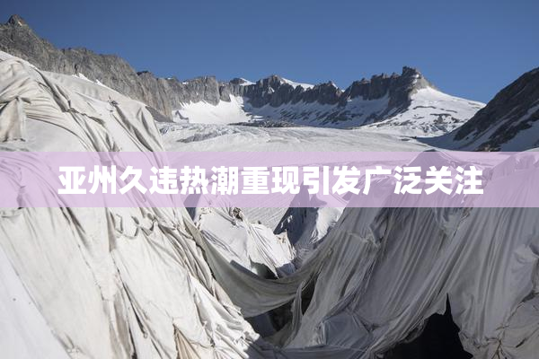 亚州久违热潮重现引发广泛关注