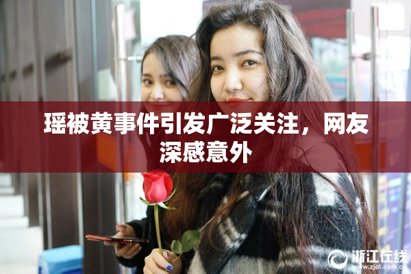 瑶被黄事件引发广泛关注，网友深感意外