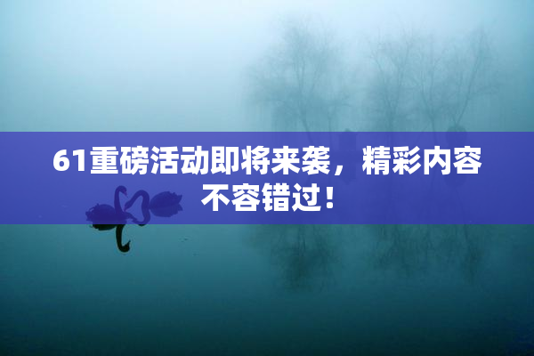 61重磅活动即将来袭，精彩内容不容错过！