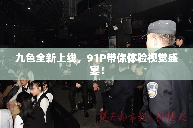 九色全新上线，91P带你体验视觉盛宴！