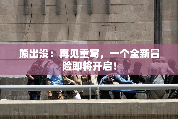 熊出没：再见重写，一个全新冒险即将开启！