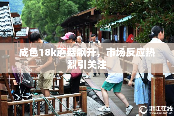 成色18k蘑菇飙升，市场反应热烈引关注