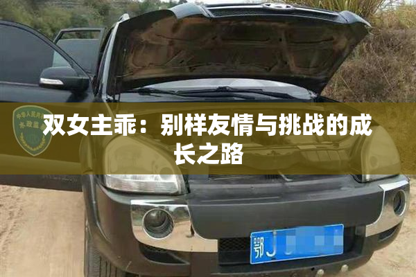 双女主乖：别样友情与挑战的成长之路