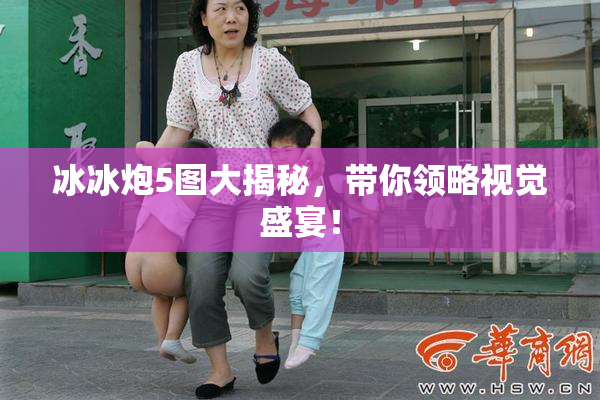 冰冰炮5图大揭秘，带你领略视觉盛宴！