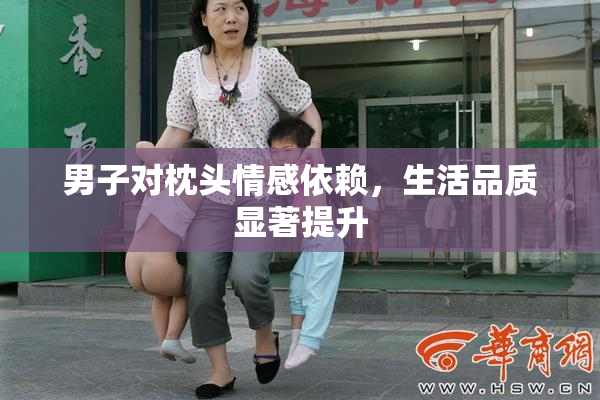 男子对枕头情感依赖，生活品质显著提升