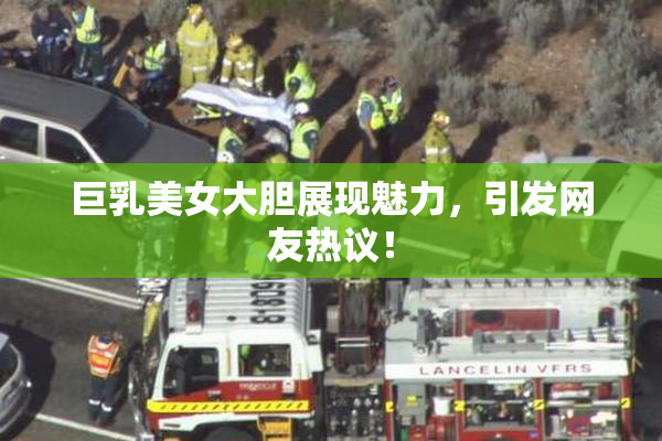 巨乳美女大胆展现魅力，引发网友热议！