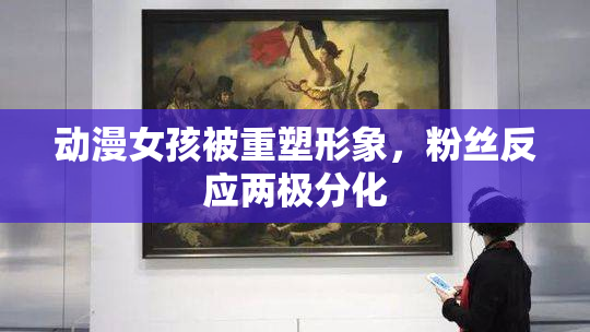 动漫女孩被重塑形象，粉丝反应两极分化