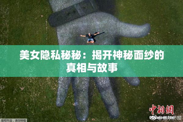美女隐私秘秘：揭开神秘面纱的真相与故事