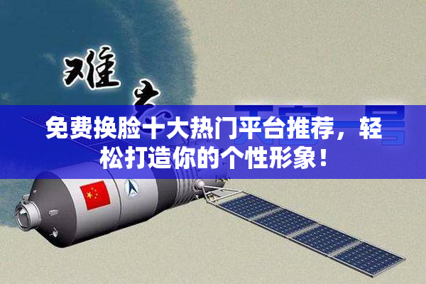 免费换脸十大热门平台推荐，轻松打造你的个性形象！
