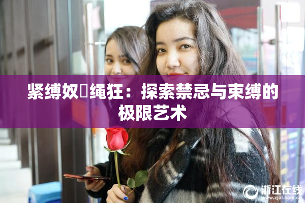紧缚奴隷绳狂：探索禁忌与束缚的极限艺术