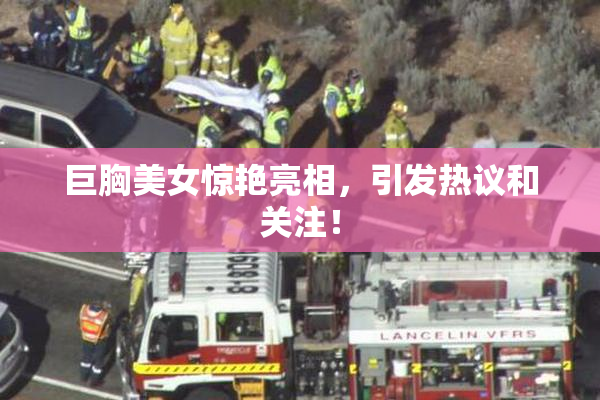 巨胸美女惊艳亮相，引发热议和关注！