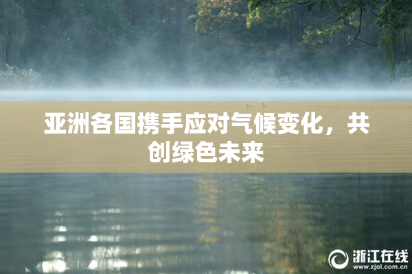 亚洲各国携手应对气候变化，共创绿色未来