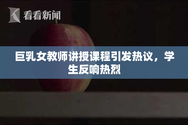 巨乳女教师讲授课程引发热议，学生反响热烈