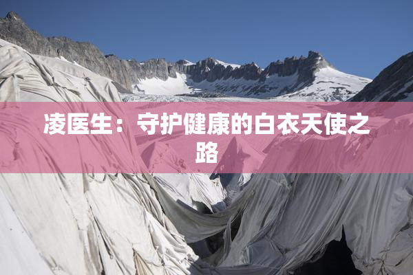 凌医生：守护健康的白衣天使之路