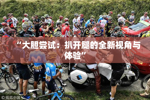 “大胆尝试：扒开腿的全新视角与体验”