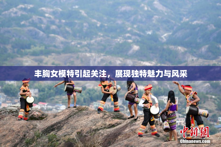 丰胸女模特引起关注，展现独特魅力与风采