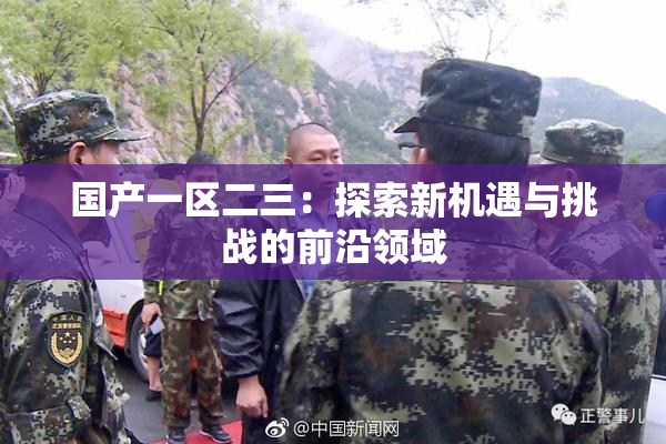 国产一区二三：探索新机遇与挑战的前沿领域