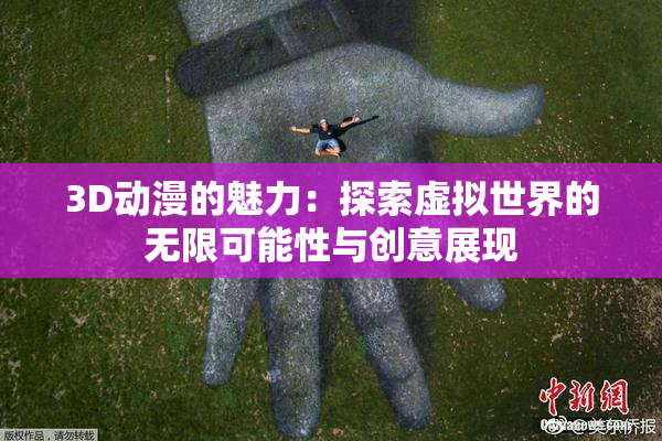 3D动漫的魅力：探索虚拟世界的无限可能性与创意展现
