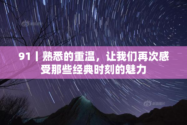91丨熟悉的重温，让我们再次感受那些经典时刻的魅力