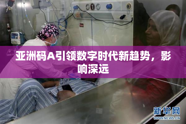 亚洲码A引领数字时代新趋势，影响深远