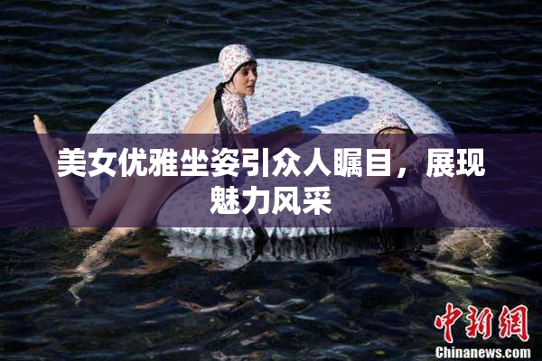 美女优雅坐姿引众人瞩目，展现魅力风采