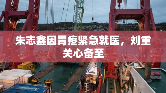 朱志鑫因胃疼紧急就医，刘重关心备至