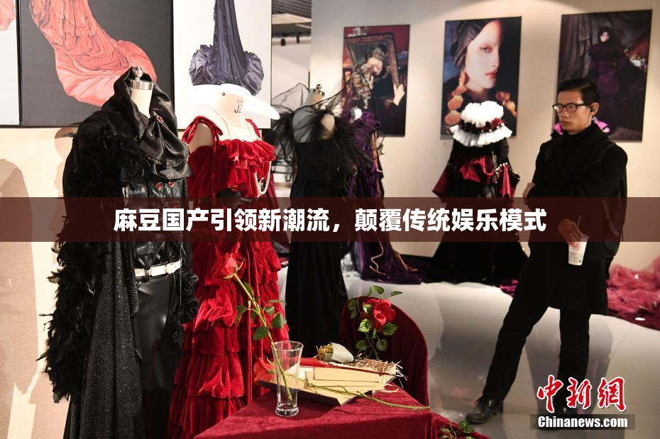 麻豆国产引领新潮流，颠覆传统娱乐模式