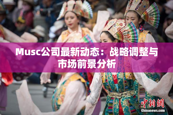 Musc公司最新动态：战略调整与市场前景分析