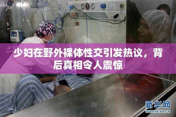 少妇在野外裸体性交引发热议，背后真相令人震惊