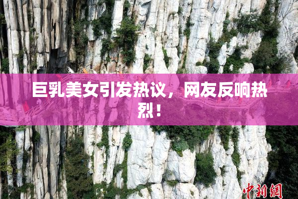 巨乳美女引发热议，网友反响热烈！