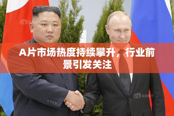 A片市场热度持续攀升，行业前景引发关注