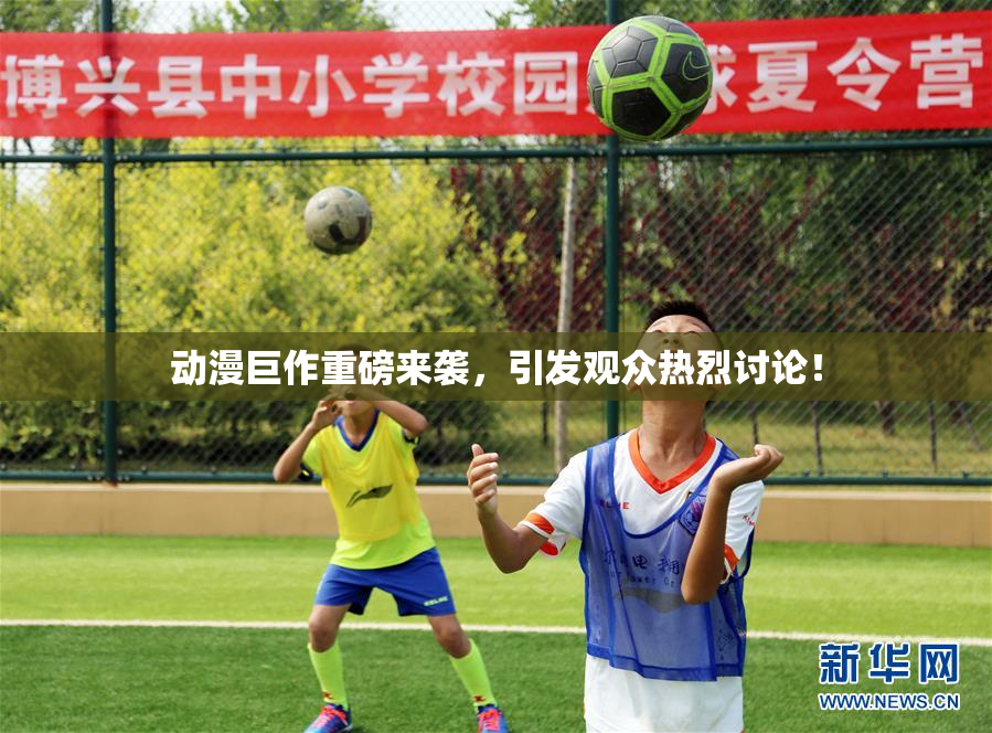 动漫巨作重磅来袭，引发观众热烈讨论！