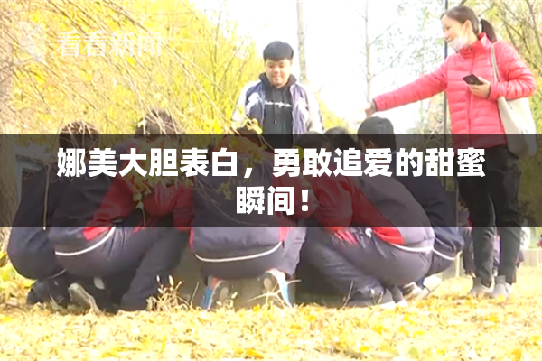 娜美大胆表白，勇敢追爱的甜蜜瞬间！