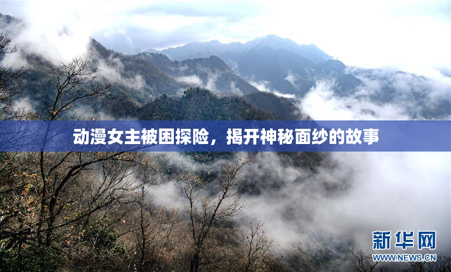 动漫女主被困探险，揭开神秘面纱的故事