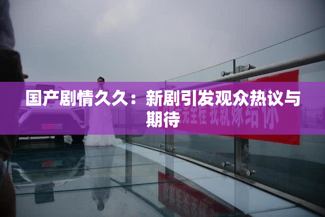 国产剧情久久：新剧引发观众热议与期待