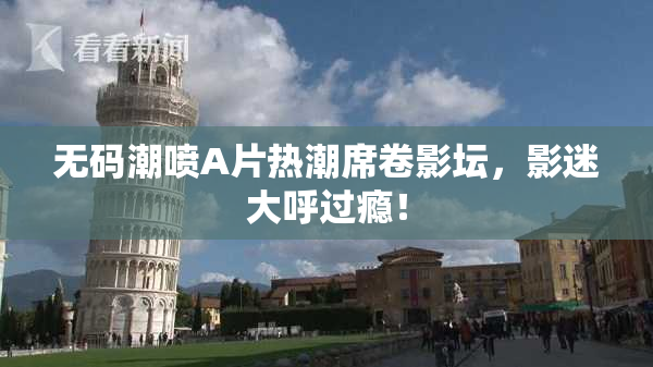 无码潮喷A片热潮席卷影坛，影迷大呼过瘾！
