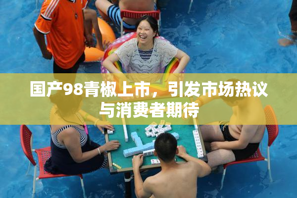 国产98青椒上市，引发市场热议与消费者期待