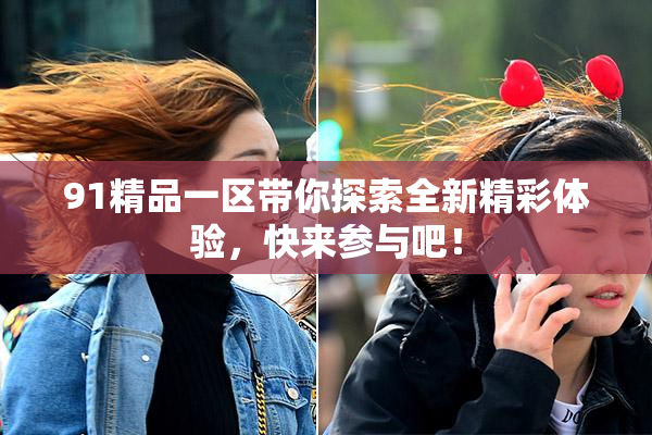 91精品一区带你探索全新精彩体验，快来参与吧！