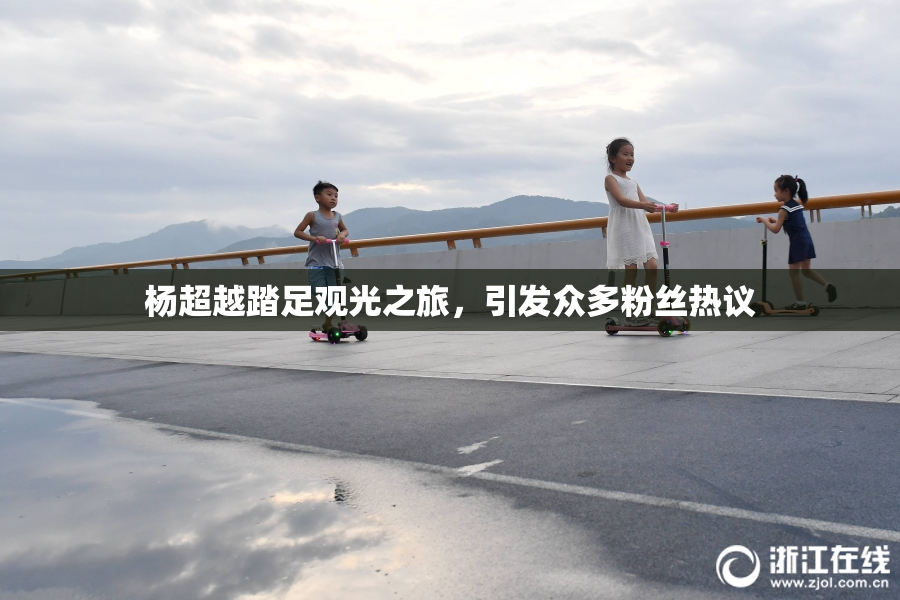 杨超越踏足观光之旅，引发众多粉丝热议