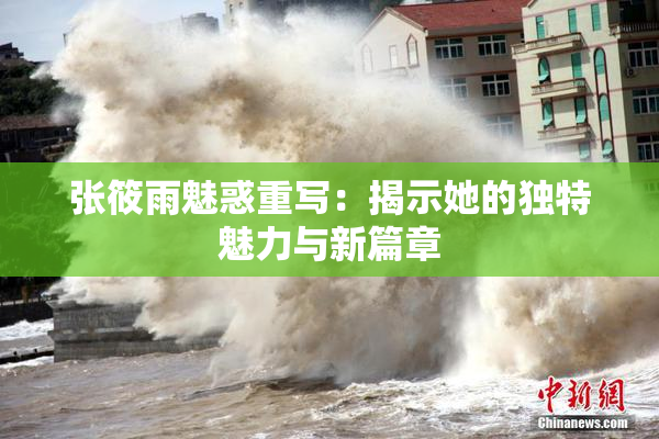 张筱雨魅惑重写：揭示她的独特魅力与新篇章
