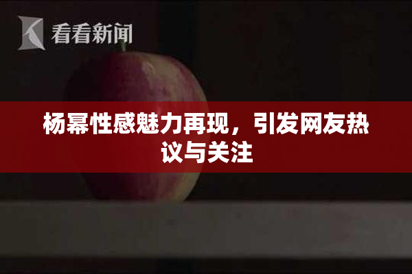 杨幂性感魅力再现，引发网友热议与关注